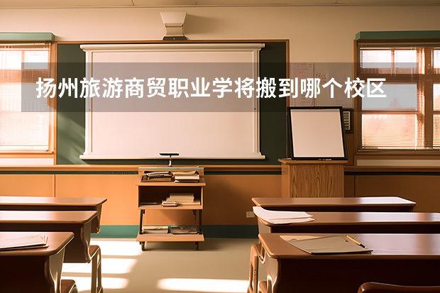 扬州旅游商贸职业学将搬到哪个校区