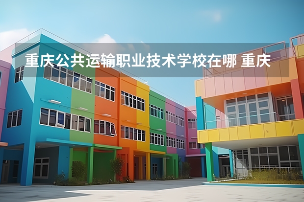重庆公共运输职业技术学校在哪 重庆市公共运输职业学院是公办还是民办