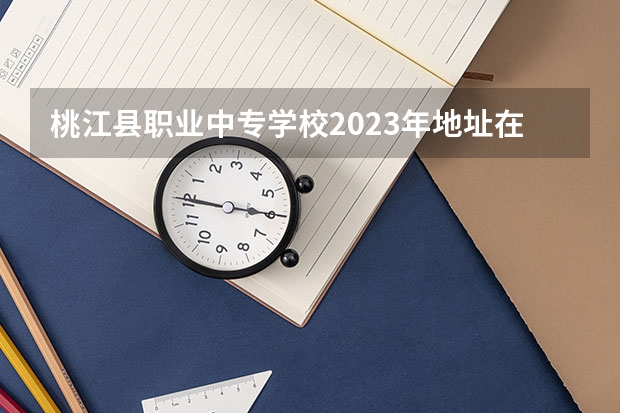 桃江县职业中专学校2023年地址在哪里