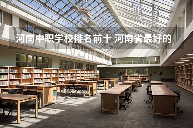 河南中职学校排名前十 河南省最好的专科学校的排名