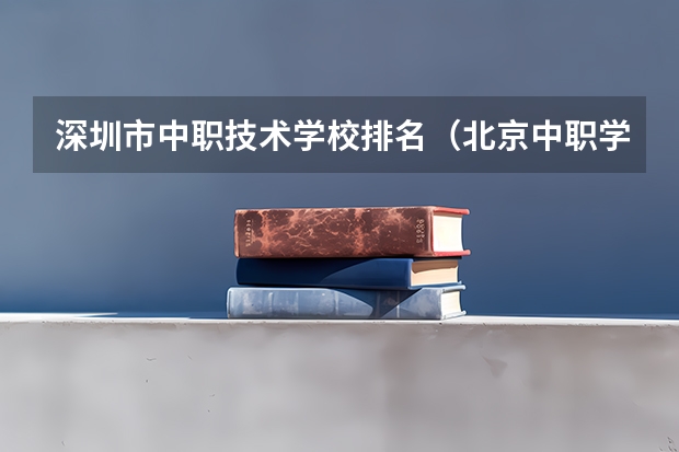 深圳市中职技术学校排名（北京中职学校排名榜）