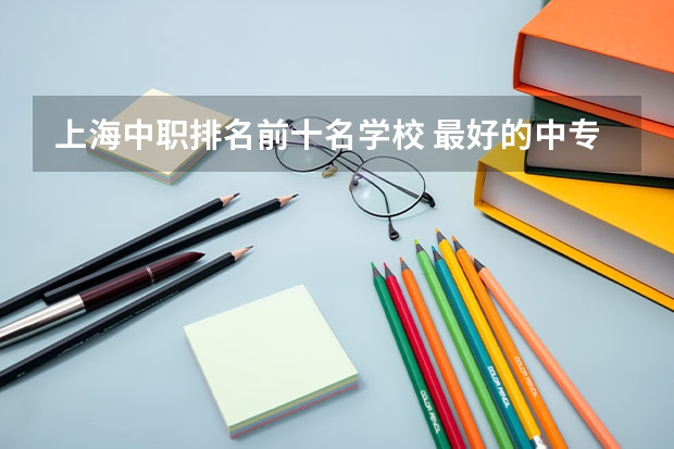 上海中职排名前十名学校 最好的中专学校？