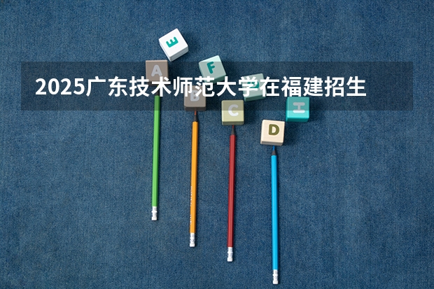 2025广东技术师范大学在福建招生计划