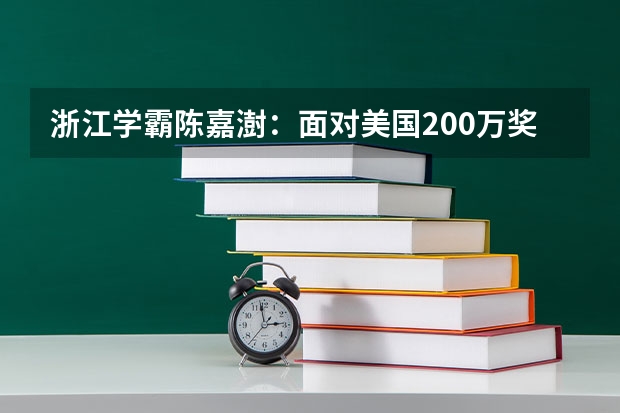 浙江学霸陈嘉澍：面对美国200万奖学金诱惑，他的选择是什么？
