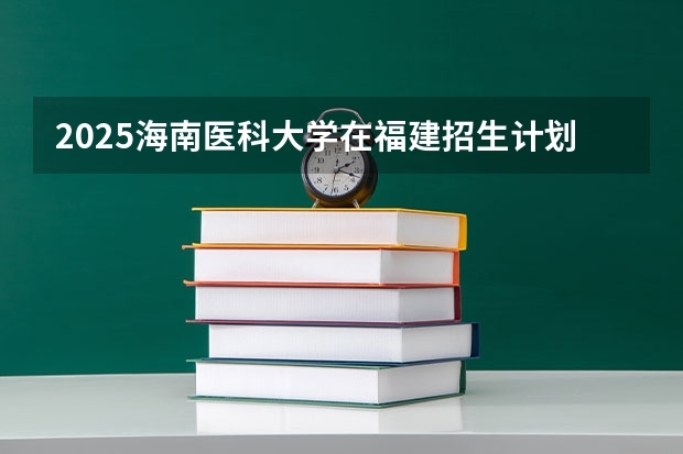 2025海南医科大学在福建招生计划