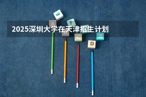 2025深圳大学在天津招生计划