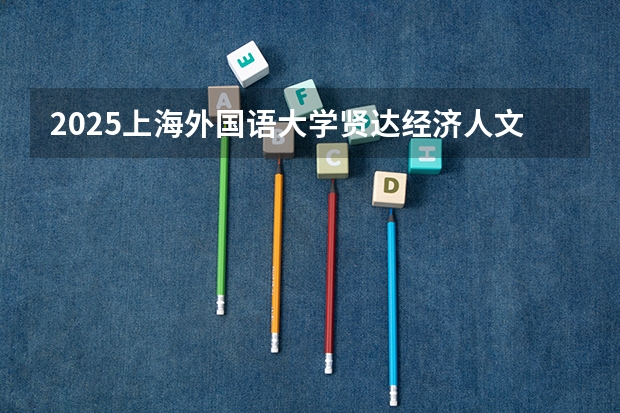 2025上海外国语大学贤达经济人文学院在天津招生计划