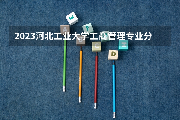 2023河北工业大学工商管理专业分数线是多少(历年分数线一览)