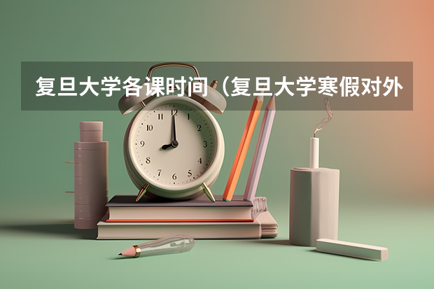 复旦大学各课时间（复旦大学寒假对外开放时间）