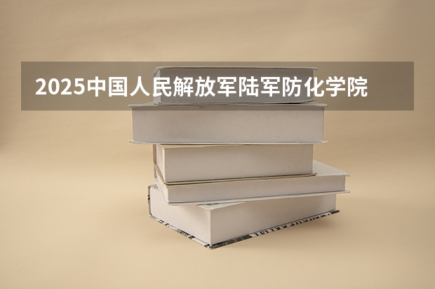 2025中国人民解放军陆军防化学院在重庆招生计划