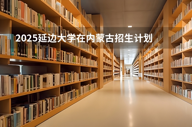 2025延边大学在内蒙古招生计划