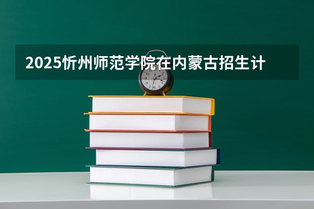 2025忻州师范学院在内蒙古招生计划