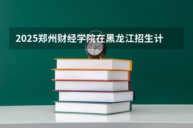 2025郑州财经学院在黑龙江招生计划