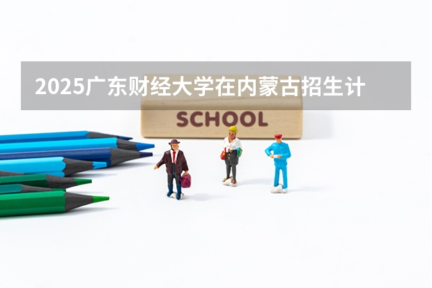 2025广东财经大学在内蒙古招生计划