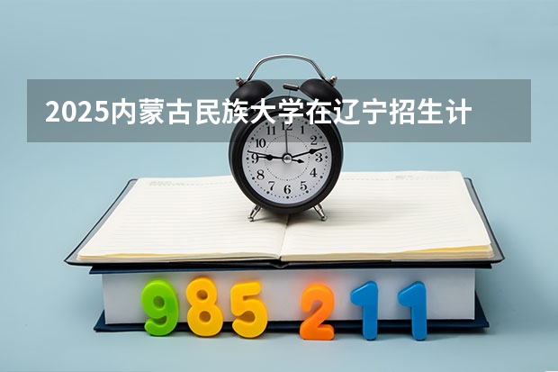2025内蒙古民族大学在辽宁招生计划