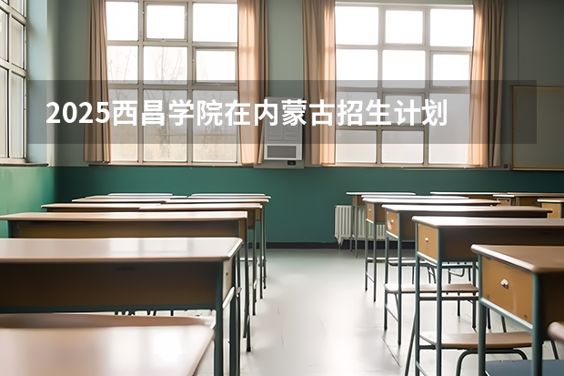 2025西昌学院在内蒙古招生计划