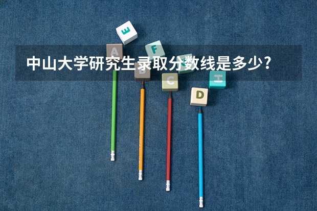 中山大学研究生录取分数线是多少?