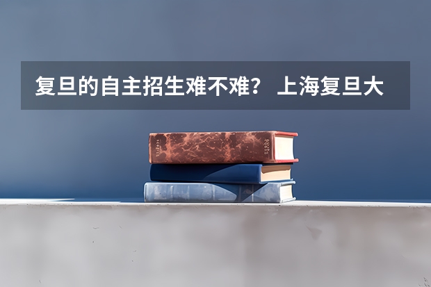 复旦的自主招生难不难？ 上海复旦大学自主招生