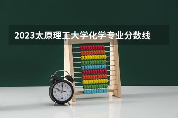 2023太原理工大学化学专业分数线是多少(历年分数线一览)