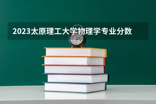 2023太原理工大学物理学专业分数线是多少(历年分数线一览)