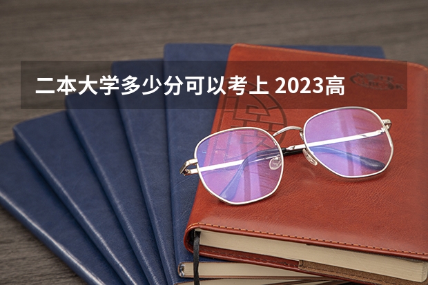二本大学多少分可以考上 2023高考二本分数线预测_小编
