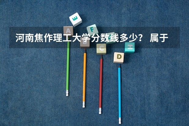 河南焦作理工大学分数线多少？ 属于几本？