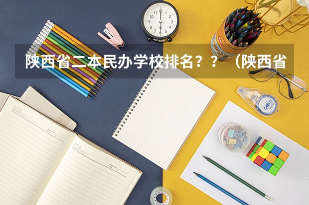 陕西省二本民办学校排名？？（陕西省民办二本大学排名及分数线）