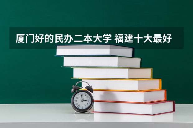 厦门好的民办二本大学 福建十大最好的民办二本