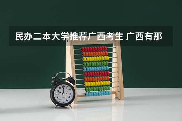 民办二本大学推荐广西考生 广西有那些二本的好大学