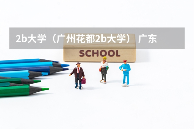 2b大学(广州花都2b大学) 广东省2b大学排名(广东2b大学排行榜)