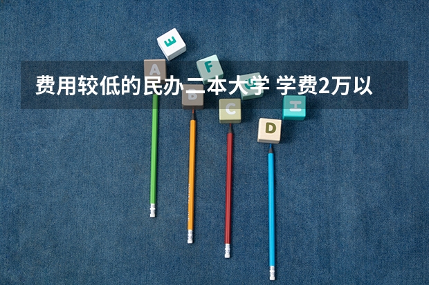费用较低的民办二本大学 学费2万以下的民办二本大学