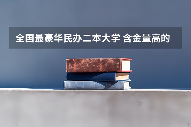 全国最豪华民办二本大学 含金量高的民办二本