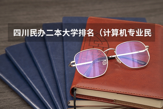 四川民办二本大学排名（计算机专业民办二本大学排名）
