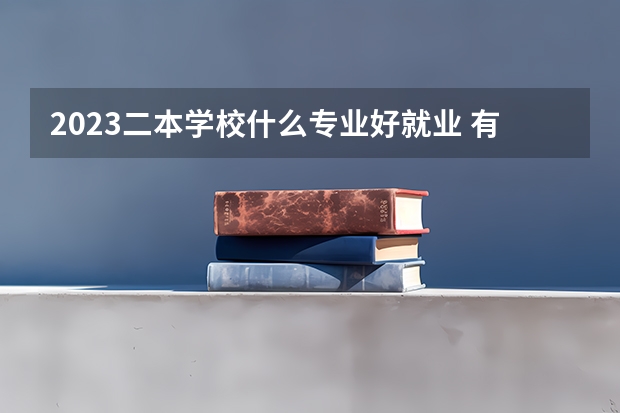 2023二本学校什么专业好就业 有哪些热门专业
