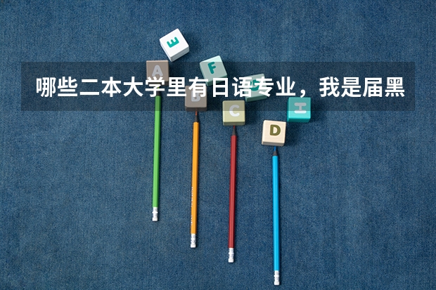 哪些二本大学里有日语专业,我是届黑龙江文科考生