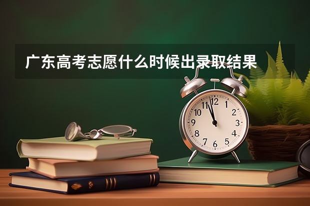 广东高考志愿什么时候出录取结果