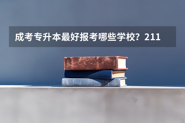 成考专升本最好报考哪些学校?211工程学校有哪些?