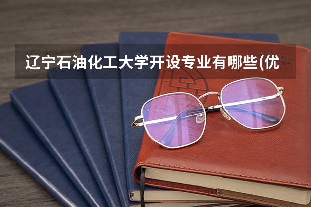 辽宁石油化工大学开设专业有哪些(优势专业)