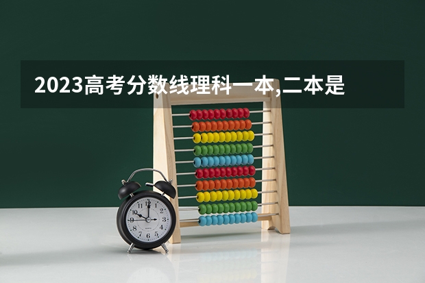 2023高考分数线理科一本,二本是多少分