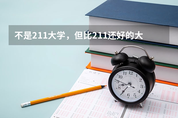 不是211大学，但比211还好的大学有哪些呢？