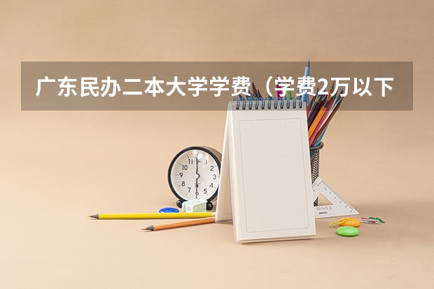 广东民办二本大学学费（学费2万以下的民办二本大学）