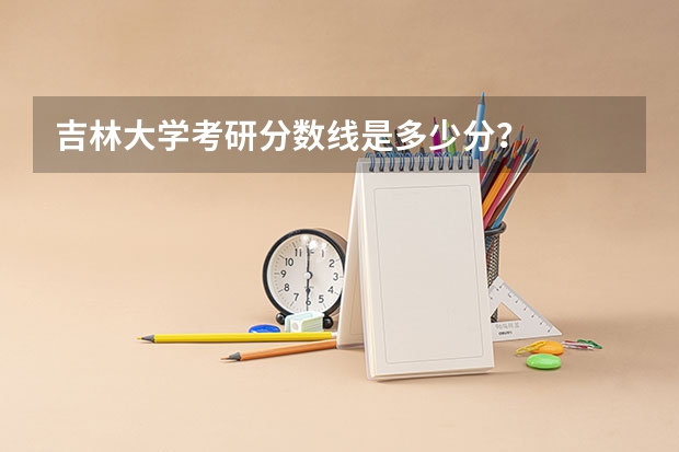 吉林大学考研分数线是多少分？