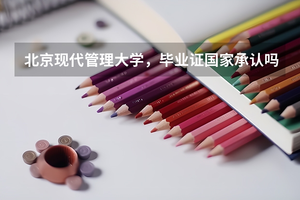 北京现代管理大学，毕业证国家承认吗？是属于什么性质的大学？