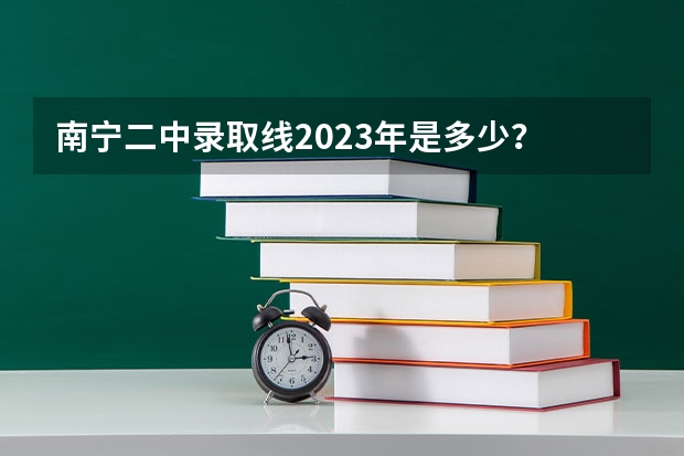 南宁二中录取线2023年是多少？