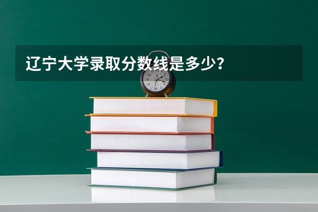辽宁大学录取分数线是多少？