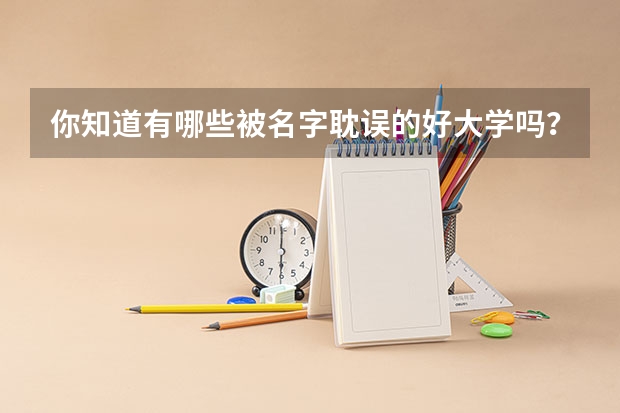 你知道有哪些被名字耽误的好大学吗？录取分数线是多少？