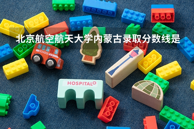 北京航空航天大学内蒙古录取分数线是多少(2024招生人数参考)