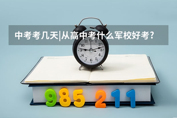 中考考几天|从高中考什么军校好考? - 已解决