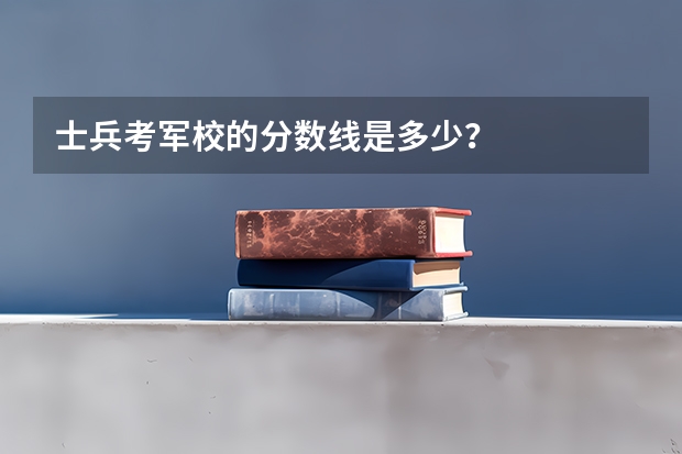 士兵考军校的分数线是多少？