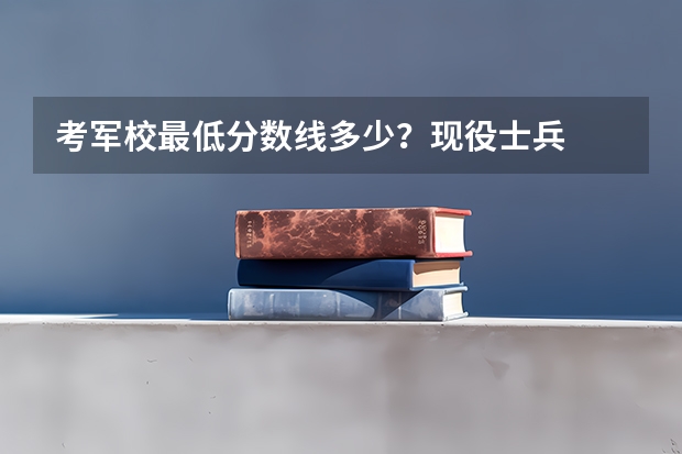 考军校最低分数线多少？现役士兵